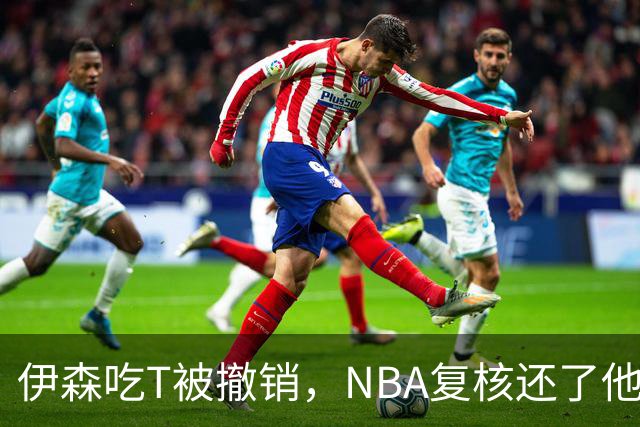 伊森吃T被撤销，NBA复核还了他一个清白