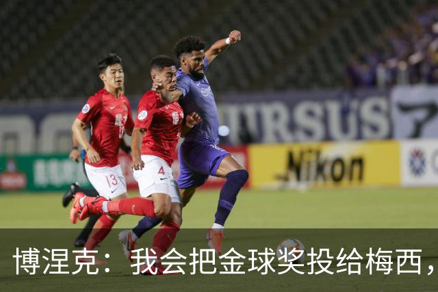 博涅克：我会把金球奖投给梅西，即使今年的热门获奖者另有其人