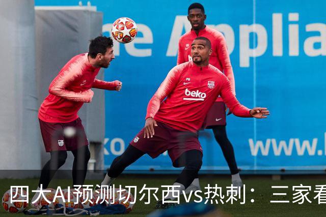 四大AI预测切尔西vs热刺：三家看好主胜，千问倾向平局
