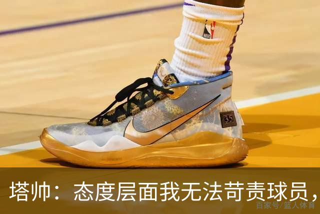 塔帅：态度层面我无法苛责球员，否则我现在已经暴跳如雷了