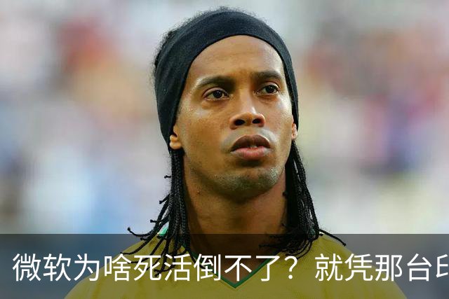 微软为啥死活倒不了？就凭那台印钞机，够它亏几十年都不带心疼的