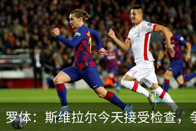 罗体：斯维拉尔今天接受检查，争取复出对阵曼联