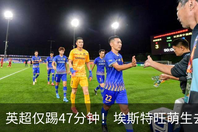 英超仅踢47分钟！埃斯特旺萌生去意，巴黎成潜在下家