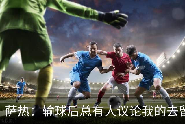萨热：输球后总有人议论我的去留，但俱乐部内部目前没有杂音
