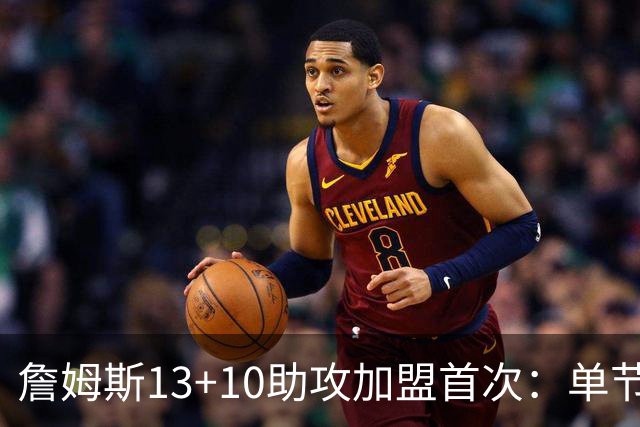 詹姆斯13+10助攻加盟首次：单节被轰36-13 激活4人20+逆转证调整力