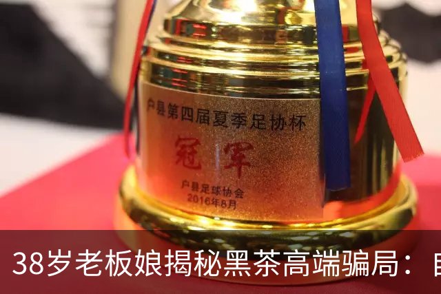 38岁老板娘揭秘黑茶高端骗局：自己沦为陪睡工具，入行的的女人，10个有9个离婚