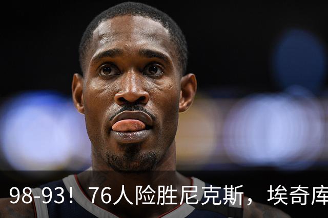 98-93！76人险胜尼克斯，埃奇库姆3分救命，42岁定海神针太香了
